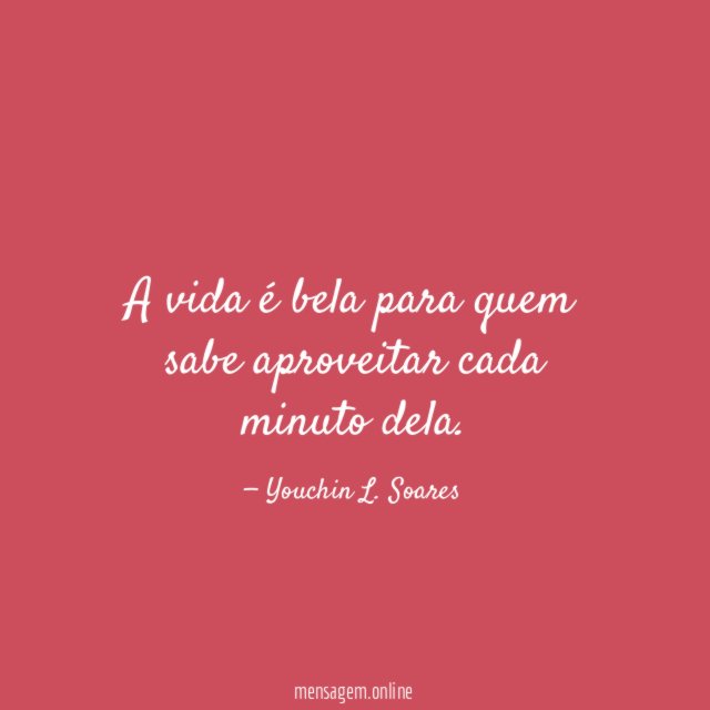 A vida é bela para quem sabe aproveitar cada minuto dela