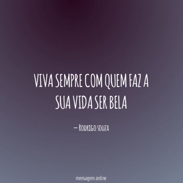 Viva Sempre Com Quem Faz a Sua Vida Ser Bela