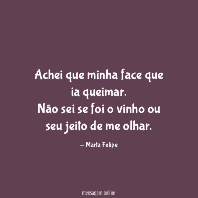 Achei que minha face que ia queimar