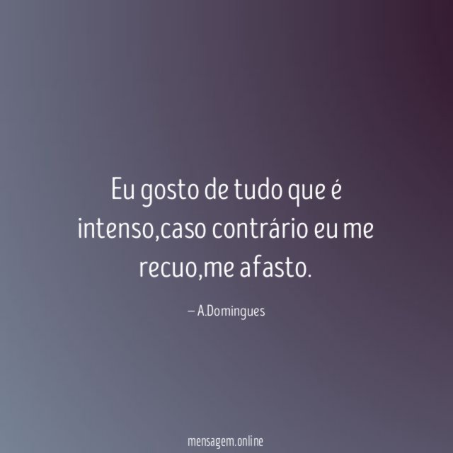 Eu gosto de tudo que é intenso