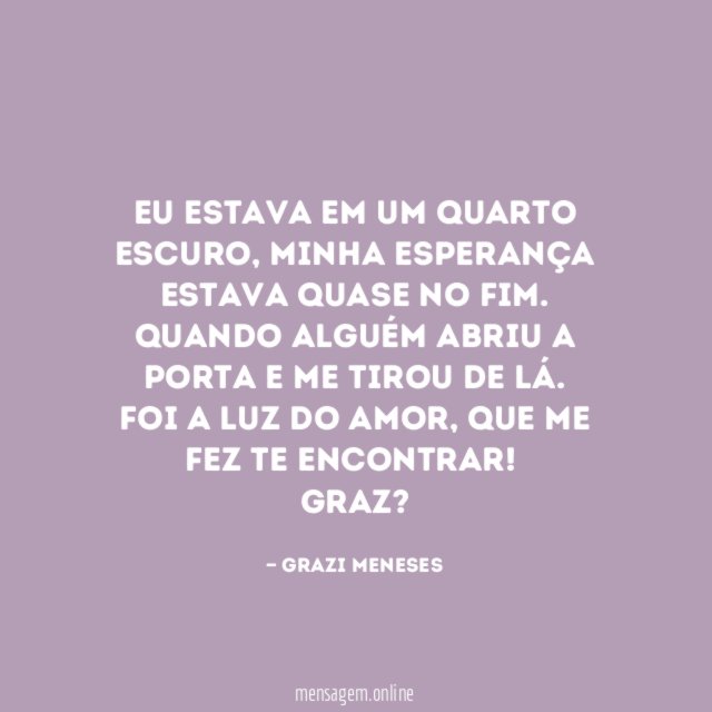 Eu estava em um quarto escuro , minha esperança estava quase no fim . Quando alguém abriu a porta e me tirou de lá .
Foi a luz do amor , que me fez te encontrar!