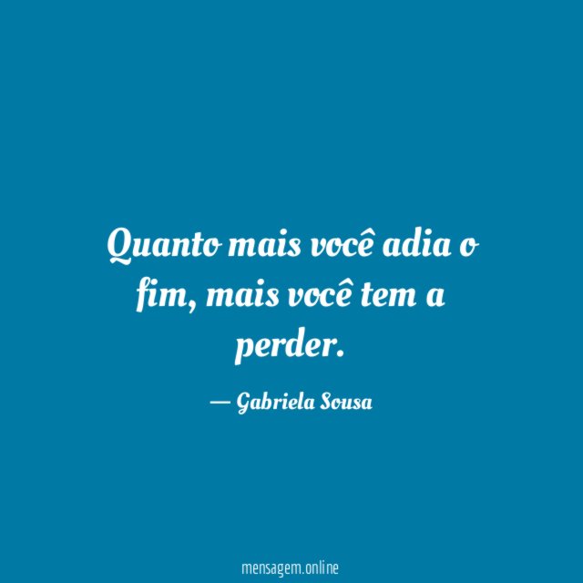 Quanto mais você adia o fim