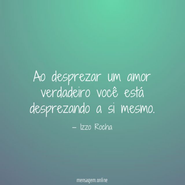 Ao desprezar um amor verdadeiro você está desprezando a si mesmo