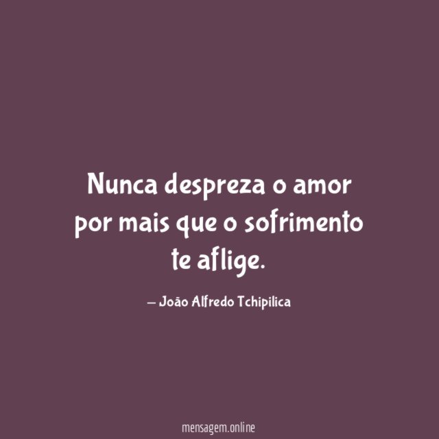 Nunca despreza o amor por mais que o sofrimento te aflige