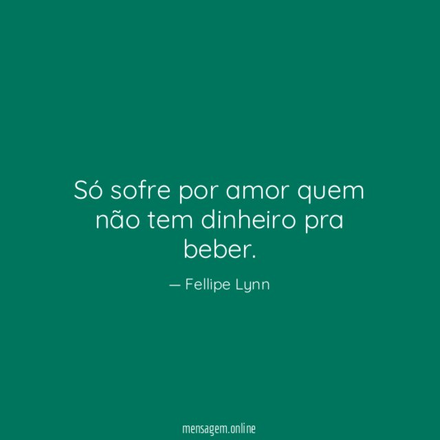 Só sofre por amor quem não tem dinheiro pra beber