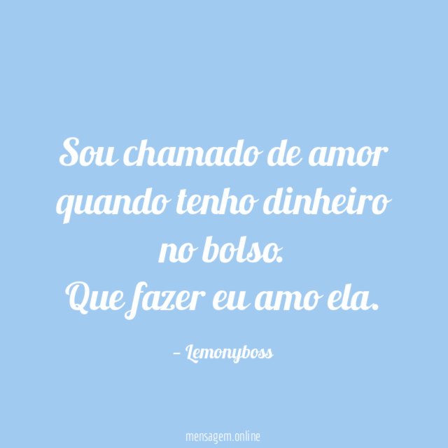 Sou chamado de amor quando tenho dinheiro no bolso