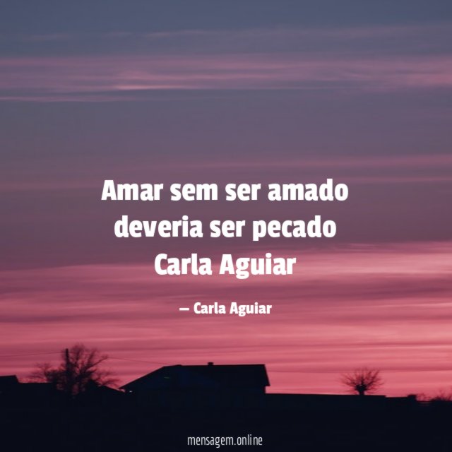 Amar sem ser amado deveria ser pecado Carla Aguiar