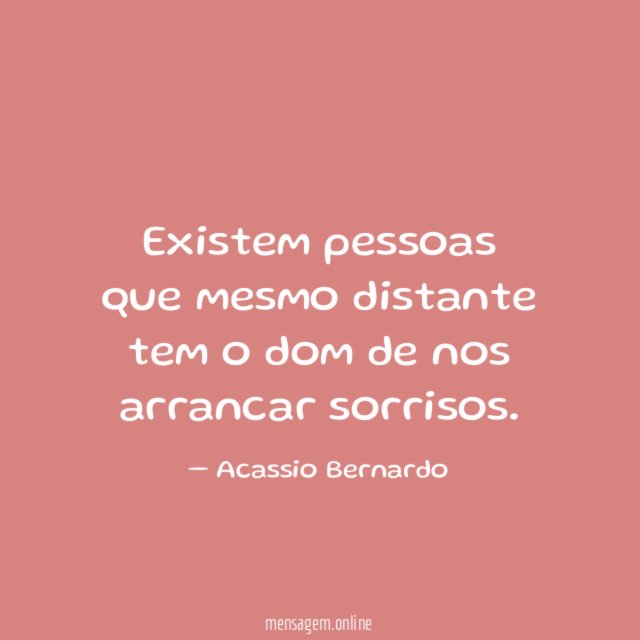 Existem pessoas que mesmo distante tem o dom de nos arrancar sorrisos