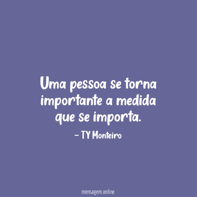 Uma pessoa se torna importante a medida que se importa