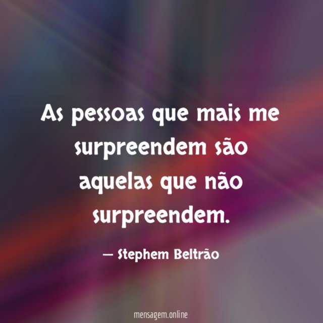 As pessoas que mais me surpreendem são aquelas