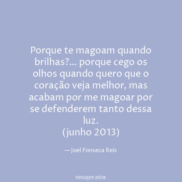 Porque te magoam quando brilhas? … porque cego os olhos quando quero que o coração veja melhor, mas acabam por me magoar por se defenderem tanto dessa luz.
