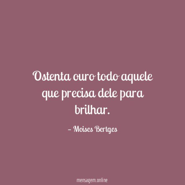 Ostenta ouro todo aquele que precisa dele para brilhar