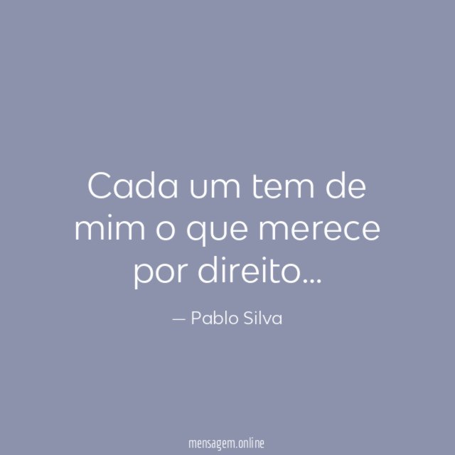 Cada um tem de mim o que merece por direito