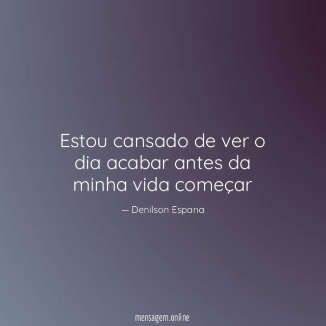 Estou cansado de ver o dia acabar antes