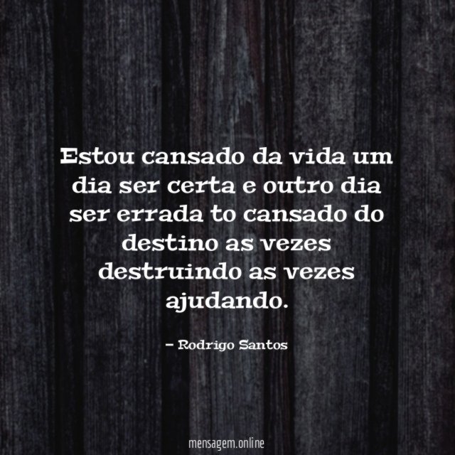 Estou cansado da vida um dia ser certa