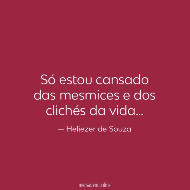 Só estou cansado das mesmices e dos clichés da vida