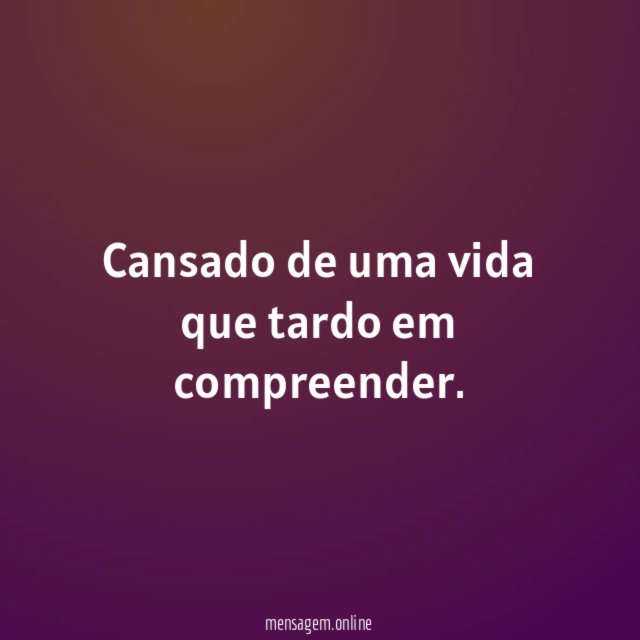 Cansado de uma vida que tardo em compreender