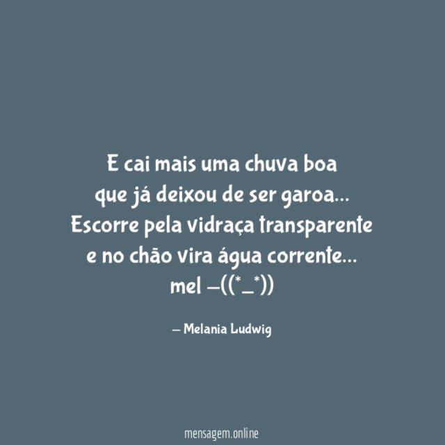 E cai mais uma chuva boa
que já deixou de ser garoa…
Escorre pela vidraça transparente
e no chão vira água corrente…