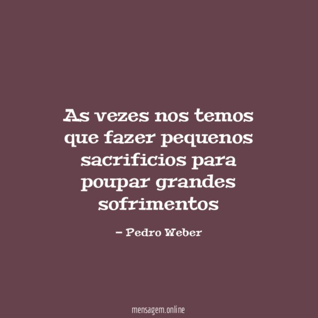 As vezes nos temos que fazer pequenos sacrificios para poupar grandes sofrimentos
