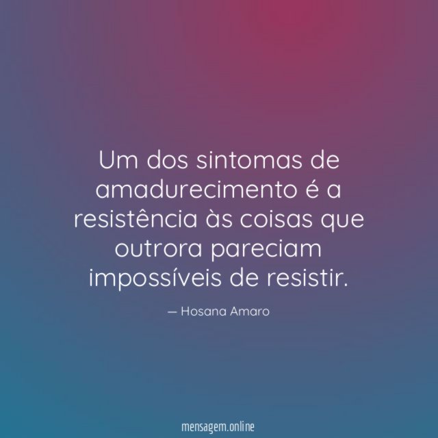 Um dos sintomas de amadurecimento é a resistência