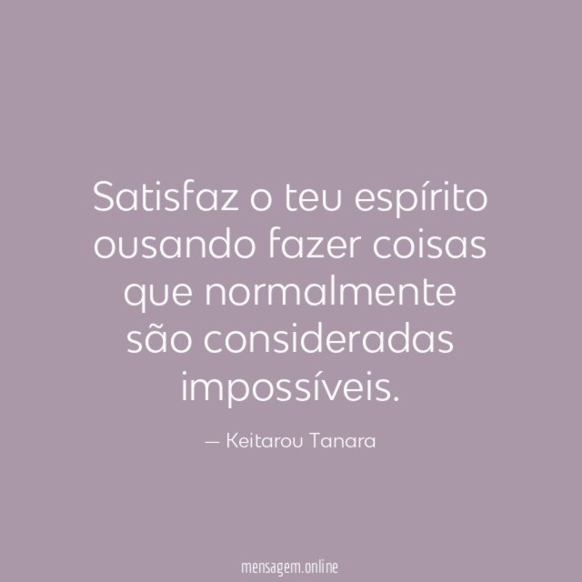 Satisfaz o teu espírito ousando fazer coisas que