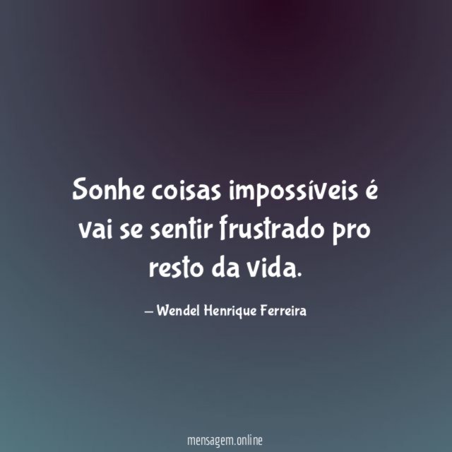Sonhe coisas impossíveis é vai se sentir frustrado pro resto da vida