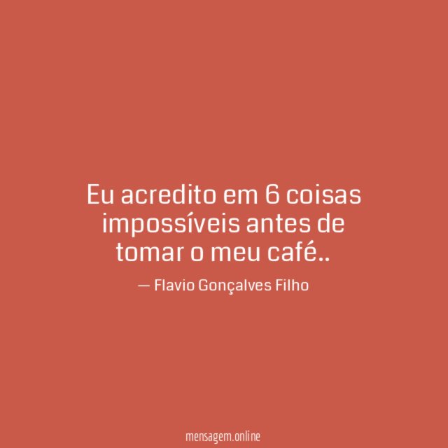 Eu acredito em 6 coisas impossíveis antes de tomar o meu café