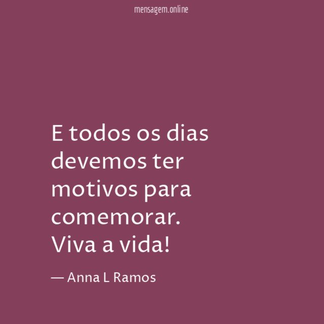 E todos os dias devemos ter motivos para comemorar
