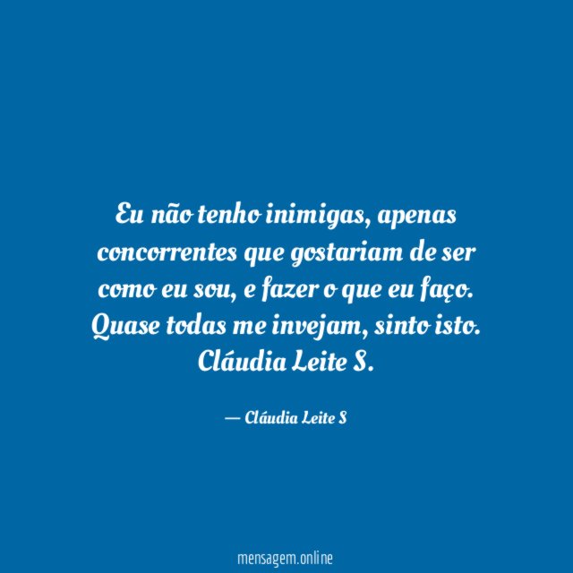 Eu não tenho inimigas, apenas concorrentes que gostariam de ser como eu sou, e fazer o que eu faço.
Quase todas me invejam, sinto isto.
