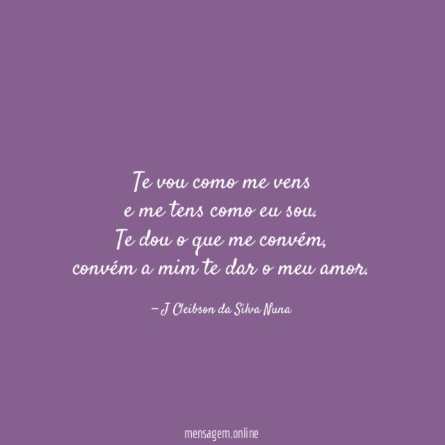 Te vou como me vens
e me tens como eu sou.