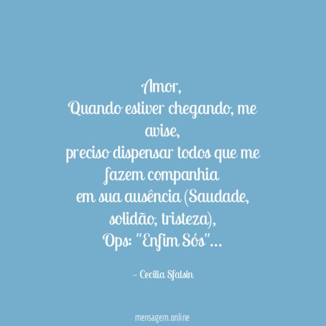 Amor,
Quando estiver chegando, me avise,
preciso dispensar todos que me fazem companhia
em sua ausência (Saudade , solidão, tristeza),