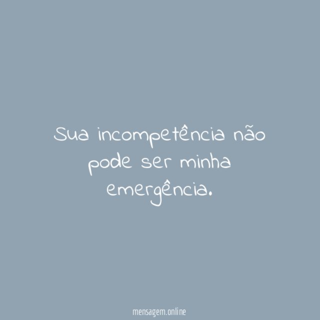 Sua incompetência não pode ser minha emergência
