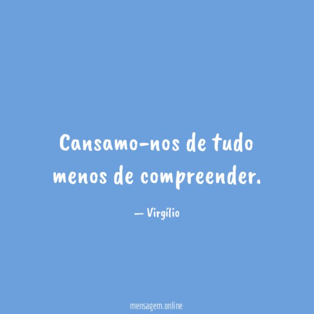 Cansamo-nos de tudo menos de compreender