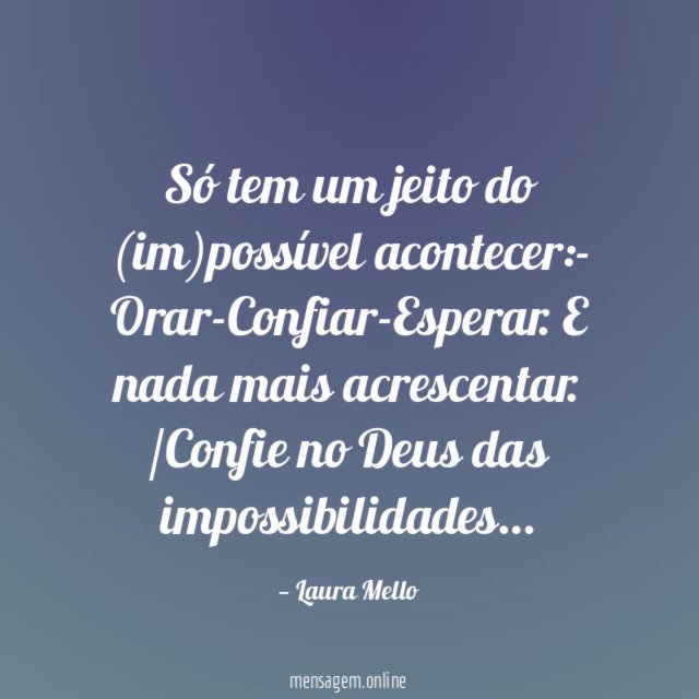 Só tem um jeito
do (im)possível acontecer:- Orar-Confiar-Esperar.
E nada mais acrescentar.