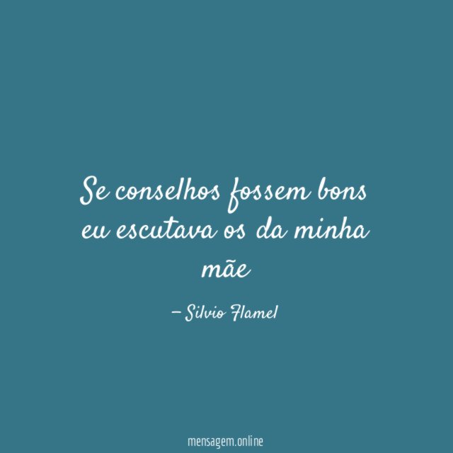 Se conselhos fossem bons eu escutava os da minha mãe