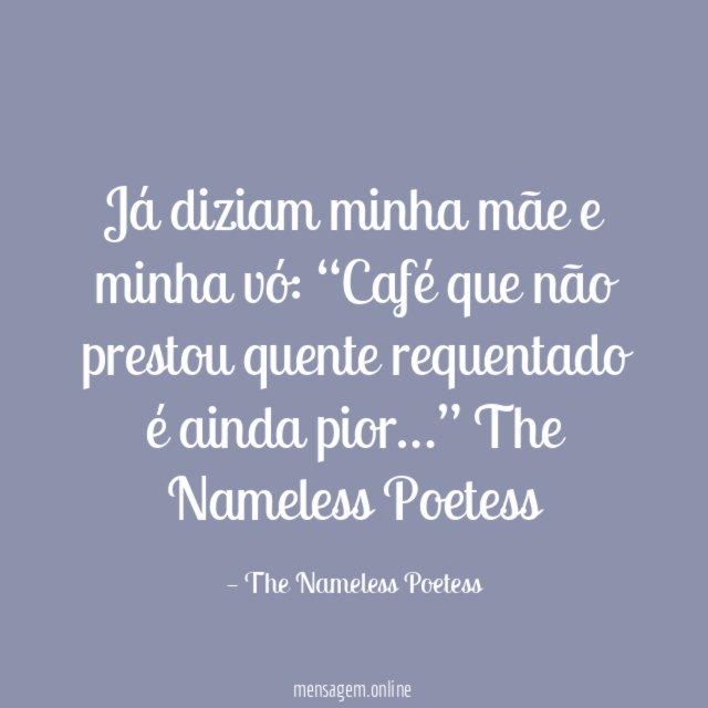 Já diziam minha mãe e minha vó:
“Café que não prestou quente
requentado é ainda pior…”
