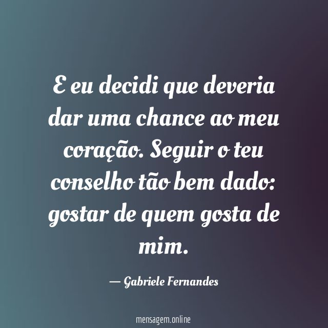 E eu decidi que deveria dar uma chance ao meu coração