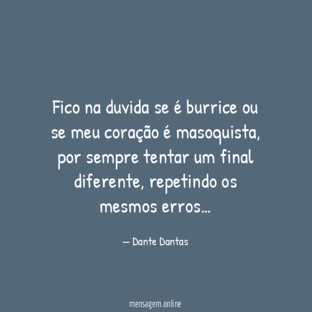 Fico na duvida se é burrice ou se meu coração é masoquista