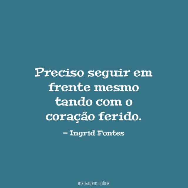 Preciso seguir em frente mesmo tando com o coração ferido