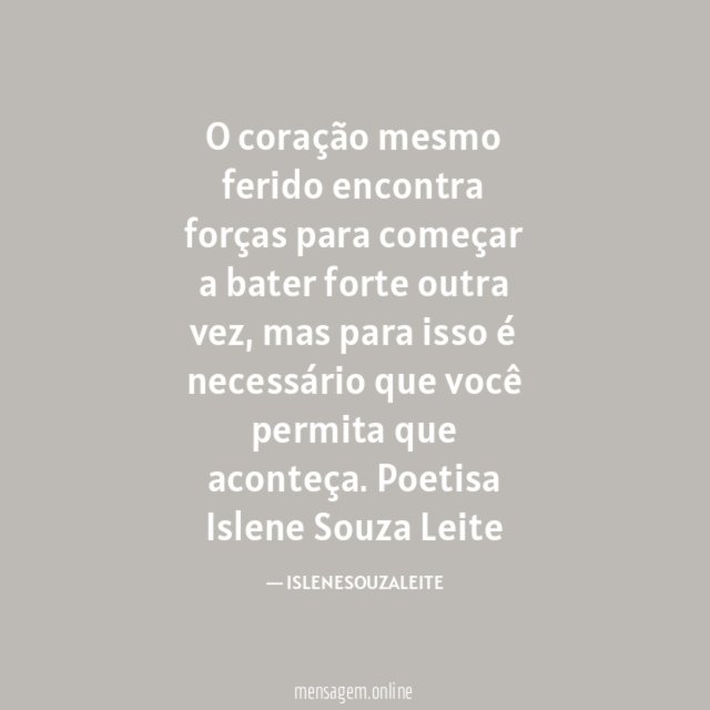 O coração mesmo ferido encontra forças para começar a bater forte outra vez, mas para isso é necessário que você permita que aconteça.
