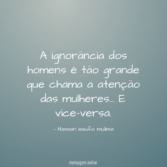 A ignoräncia dos homens é täo grande que