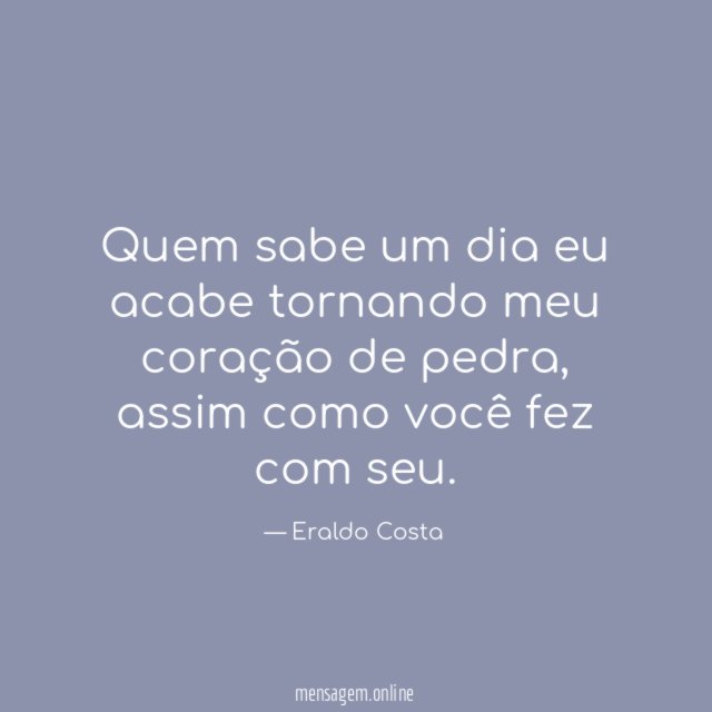 Quem sabe um dia eu acabe tornando meu coração de pedra