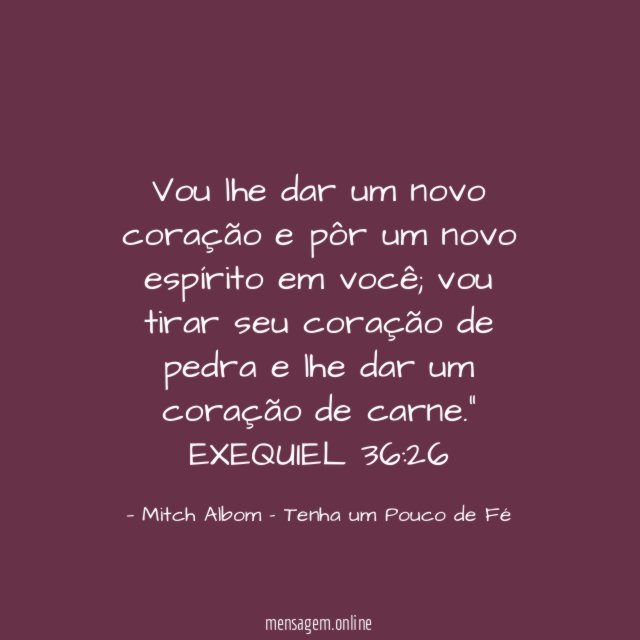 "Vou lhe dar um novo coração e pôr um novo espírito em você; vou tirar seu coração de pedra e lhe dar um coração de carne."