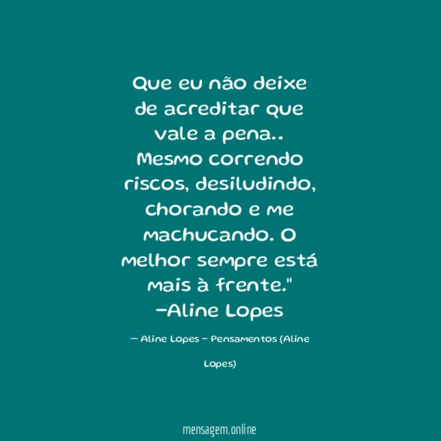 "Que eu não deixe de acreditar que vale a pena… Mesmo correndo riscos, desiludindo, chorando e me machucando. O melhor sempre está mais à frente."