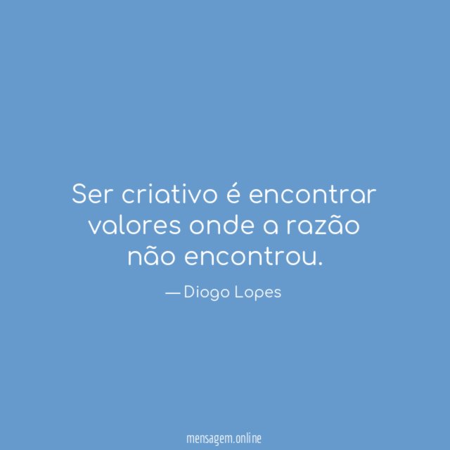 Ser criativo é encontrar valores onde a razão não encontrou