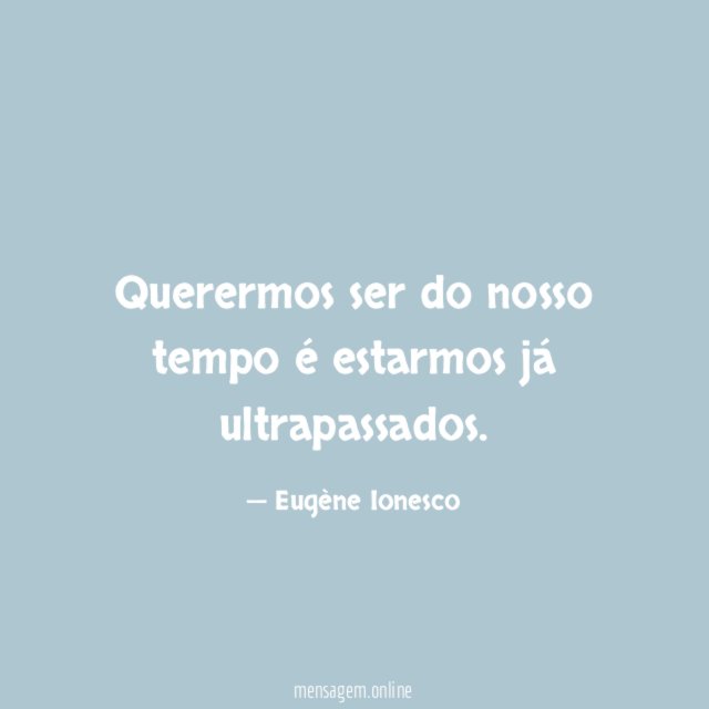 Querermos ser do nosso tempo é estarmos já ultrapassados