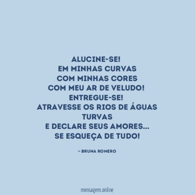 Alucine-se!
Em minhas curvas
com minhas cores
com meu ar de veludo!