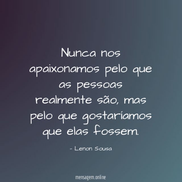Nunca nos apaixonamos pelo que as pessoas realmente são
