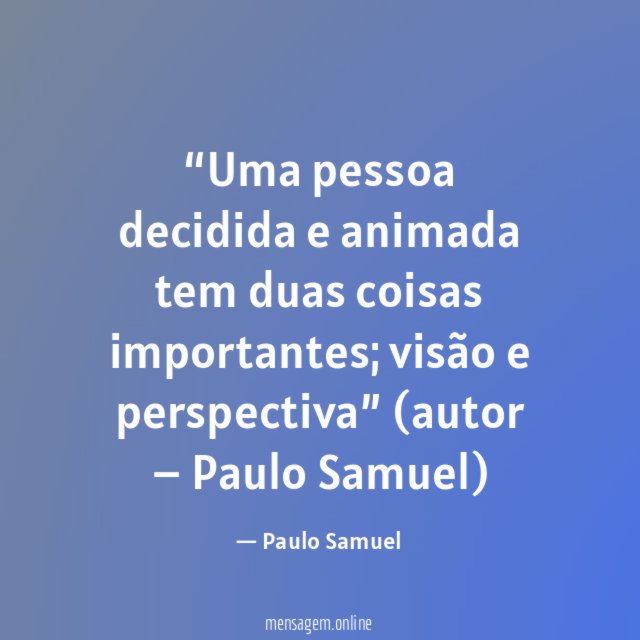 “Uma pessoa decidida e animada tem duas coisas importantes; visão e perspectiva”