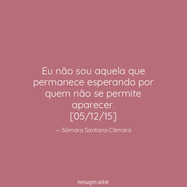 Eu não sou aquela que permanece esperando por quem não se permite aparecer.